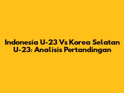 Indonesia U-23 Vs Korea Selatan U-23: Analisis Pertandingan