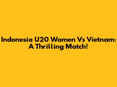 Indonesia U20 Women Vs Vietnam: A Thrilling Match!