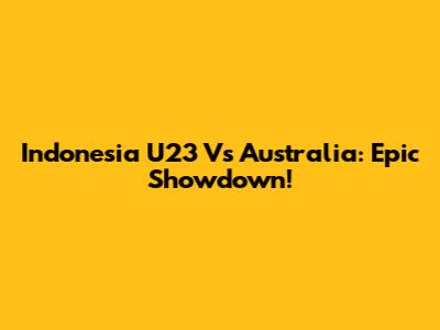 Indonesia U23 Vs Australia: Epic Showdown!