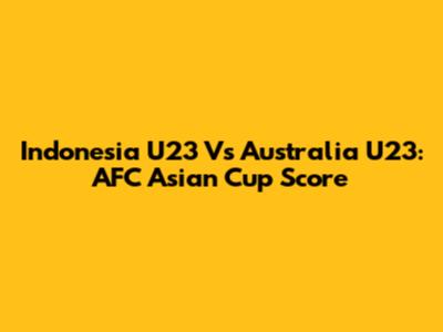 Indonesia U23 Vs Australia U23: AFC Asian Cup Score