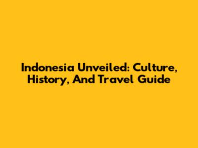 Indonesia Unveiled: Culture, History, And Travel Guide