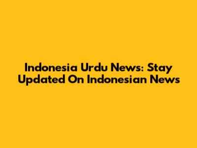 Indonesia Urdu News: Stay Updated On Indonesian News