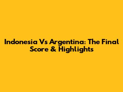 Indonesia Vs Argentina: The Final Score & Highlights
