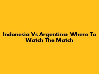 Indonesia Vs Argentina: Where To Watch The Match