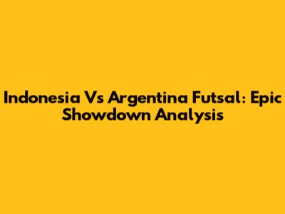 Indonesia Vs Argentina Futsal: Epic Showdown Analysis