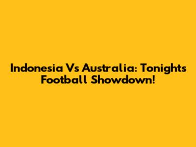 Indonesia Vs Australia: Tonight's Football Showdown!