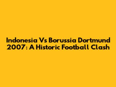 Indonesia Vs Borussia Dortmund 2007: A Historic Football Clash