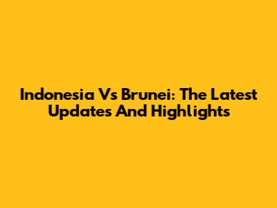 Indonesia Vs Brunei: The Latest Updates And Highlights