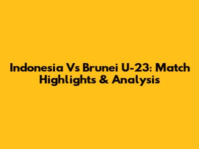 Indonesia Vs Brunei U-23: Match Highlights & Analysis