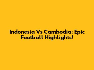 Indonesia Vs Cambodia: Epic Football Highlights!