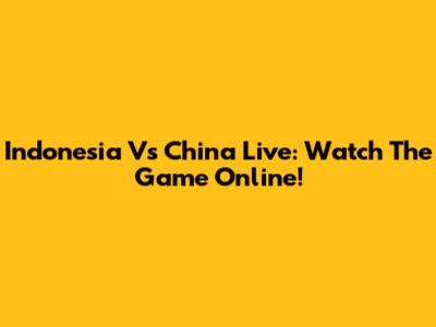 Indonesia Vs China Live: Watch The Game Online!