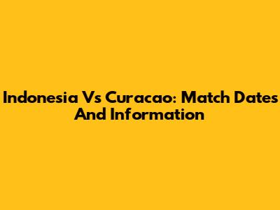Indonesia Vs Curacao: Match Dates And Information