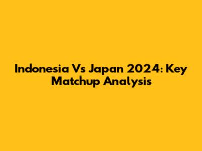 Indonesia Vs Japan 2024: Key Matchup Analysis