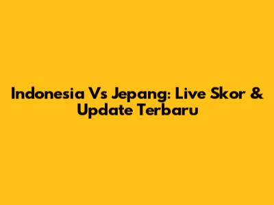 Indonesia Vs Jepang: Live Skor & Update Terbaru