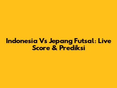 Indonesia Vs Jepang Futsal: Live Score & Prediksi
