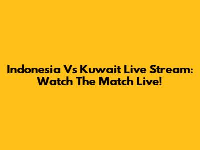 Indonesia Vs Kuwait Live Stream: Watch The Match Live!