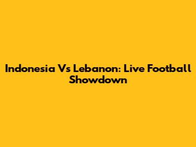 Indonesia Vs Lebanon: Live Football Showdown