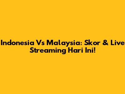 Indonesia Vs Malaysia: Skor & Live Streaming Hari Ini!