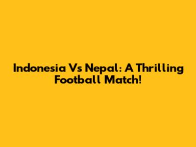 Indonesia Vs Nepal: A Thrilling Football Match!
