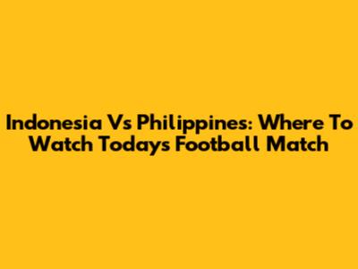 Indonesia Vs Philippines: Where To Watch Today's Football Match