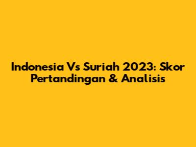 Indonesia Vs Suriah 2023: Skor Pertandingan & Analisis