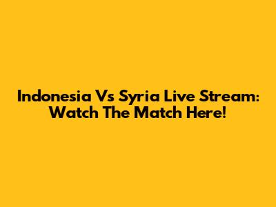 Indonesia Vs Syria Live Stream: Watch The Match Here!