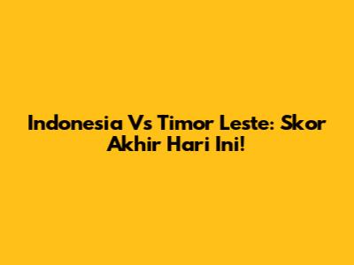 Indonesia Vs Timor Leste: Skor Akhir Hari Ini!