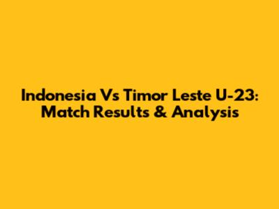 Indonesia Vs Timor Leste U-23: Match Results & Analysis