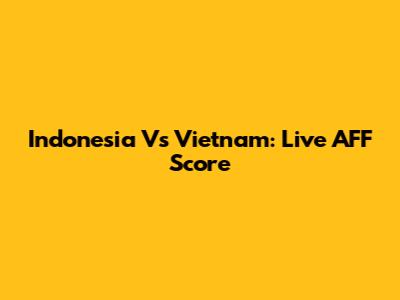 Indonesia Vs Vietnam: Live AFF Score