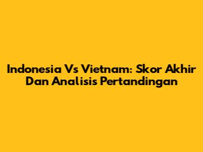 Indonesia Vs Vietnam: Skor Akhir Dan Analisis Pertandingan
