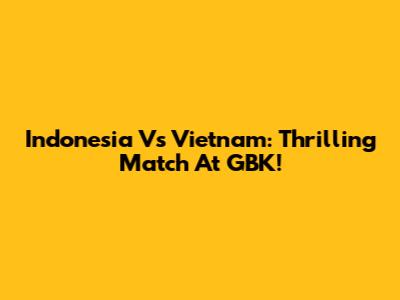 Indonesia Vs Vietnam: Thrilling Match At GBK!