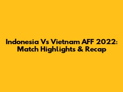 Indonesia Vs Vietnam AFF 2022: Match Highlights & Recap