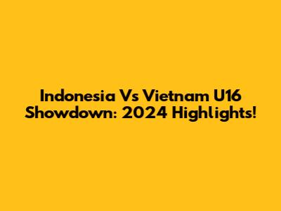 Indonesia Vs Vietnam U16 Showdown: 2024 Highlights!