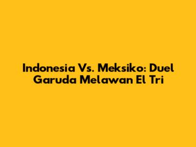Indonesia Vs. Meksiko: Duel Garuda Melawan El Tri