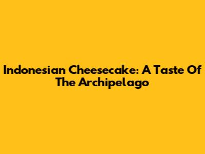 Indonesian Cheesecake: A Taste Of The Archipelago