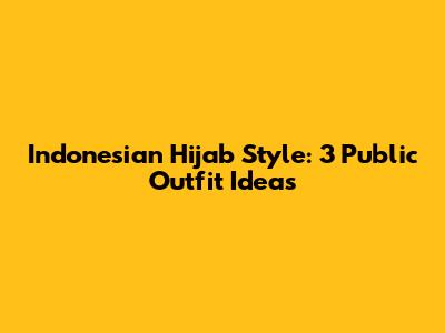 Indonesian Hijab Style: 3 Public Outfit Ideas