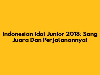 Indonesian Idol Junior 2018: Sang Juara Dan Perjalanannya!