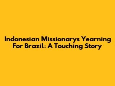 Indonesian Missionary's Yearning For Brazil: A Touching Story