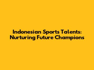 Indonesian Sports Talents: Nurturing Future Champions