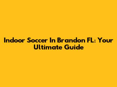 Indoor Soccer In Brandon FL: Your Ultimate Guide