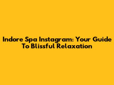 Indore Spa Instagram: Your Guide To Blissful Relaxation