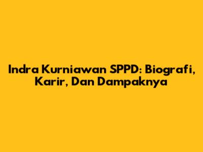 Indra Kurniawan SPPD: Biografi, Karir, Dan Dampaknya