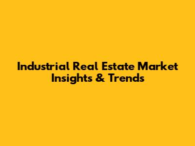 Industrial Real Estate Market Insights & Trends