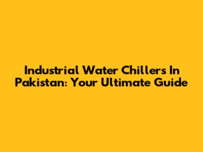 Industrial Water Chillers In Pakistan: Your Ultimate Guide