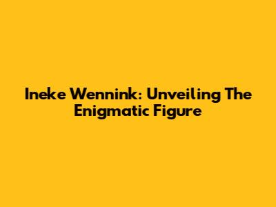 Ineke Wennink: Unveiling The Enigmatic Figure