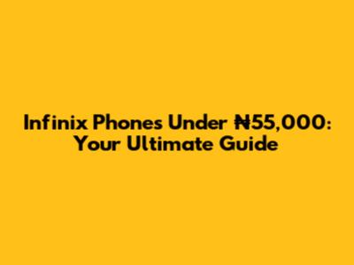 Infinix Phones Under ₦55,000: Your Ultimate Guide