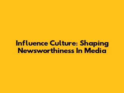 Influence Culture: Shaping Newsworthiness In Media