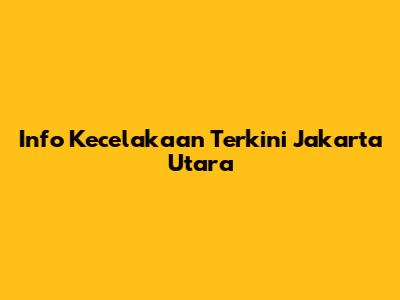 Info Kecelakaan Terkini Jakarta Utara