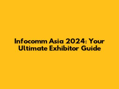 Infocomm Asia 2024: Your Ultimate Exhibitor Guide