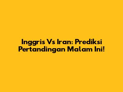 Inggris Vs Iran: Prediksi Pertandingan Malam Ini!